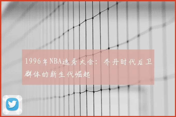 1996年NBA选秀大会:乔丹时代后卫群体的新生代崛起