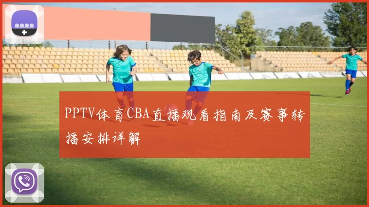 PPTV体育CBA直播观看指南及赛事转播安排详解