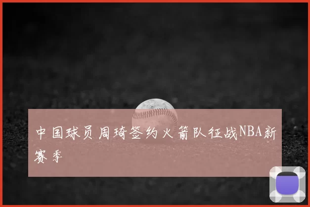 中国球员周琦签约火箭队征战NBA新赛季