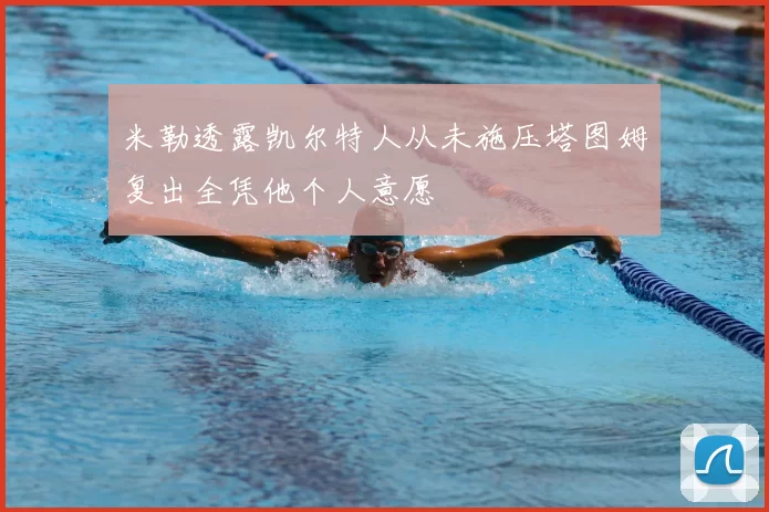 米勒透露凯尔特人从未施压塔图姆复出全凭他个人意愿