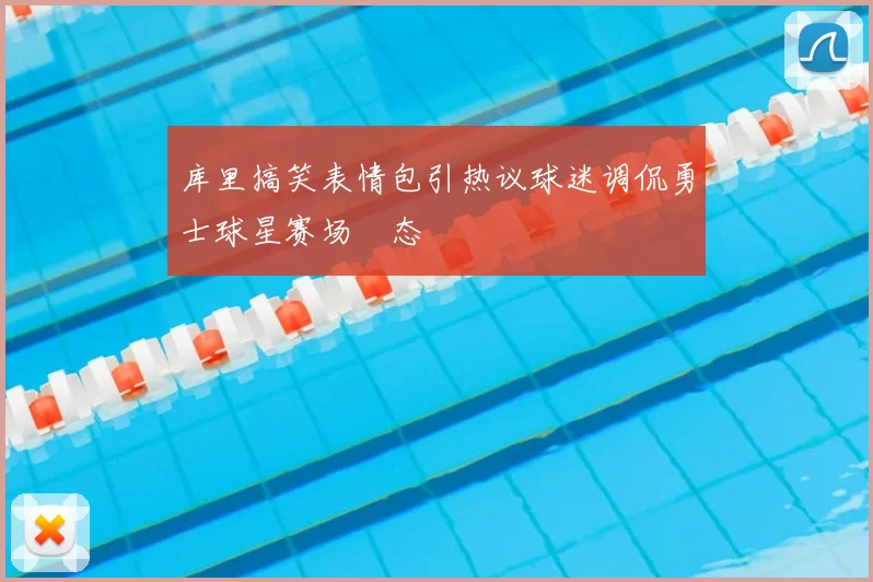库里搞笑表情包引热议球迷调侃勇士球星赛场囧态