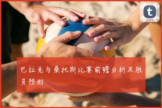 巴拉竞与桑托斯比赛前瞻分析及胜负预测