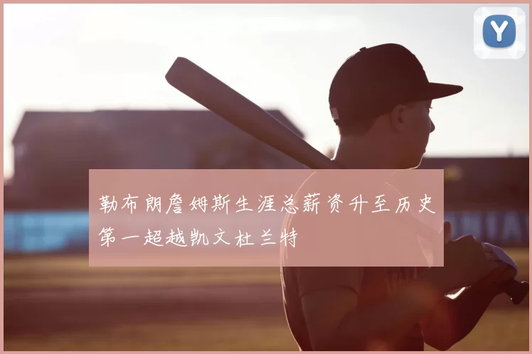 勒布朗詹姆斯生涯总薪资升至历史第一超越凯文杜兰特