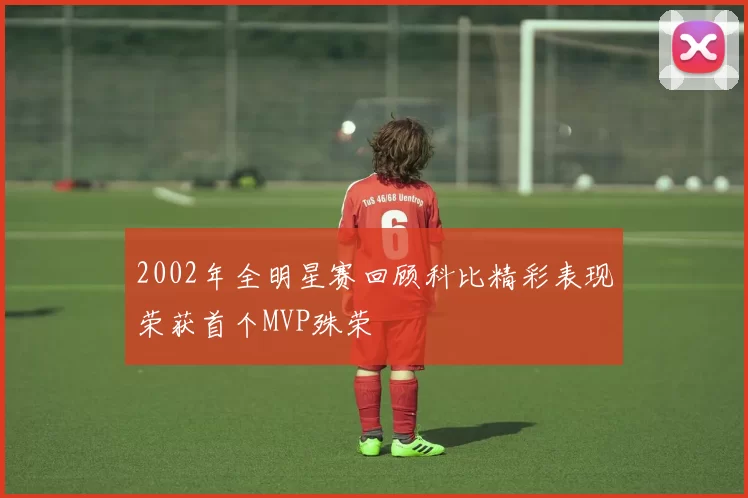 2002年全明星赛回顾科比精彩表现荣获首个MVP殊荣