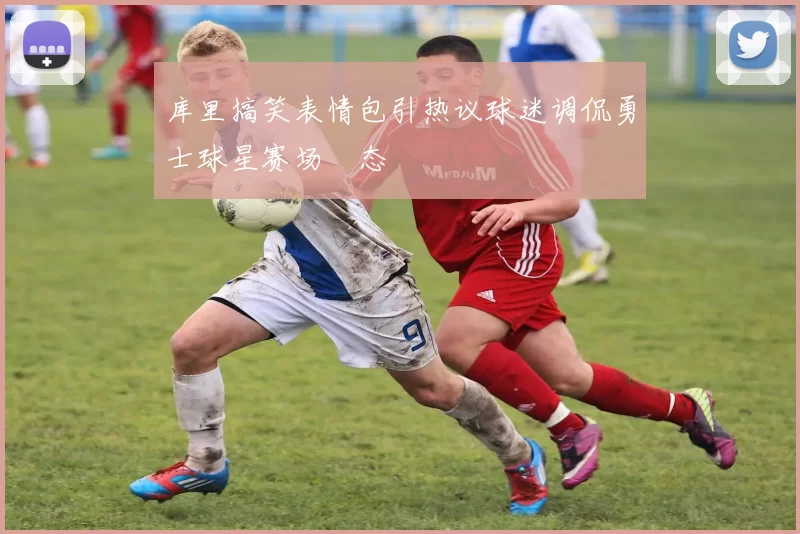 库里搞笑表情包引热议球迷调侃勇士球星赛场囧态