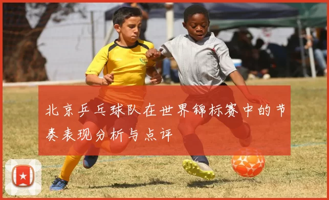 北京乒乓球队在世界锦标赛中的节奏表现分析与点评