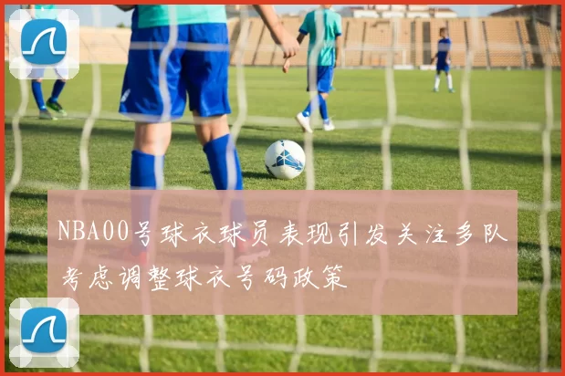 NBA00号球衣球员表现引发关注多队考虑调整球衣号码政策