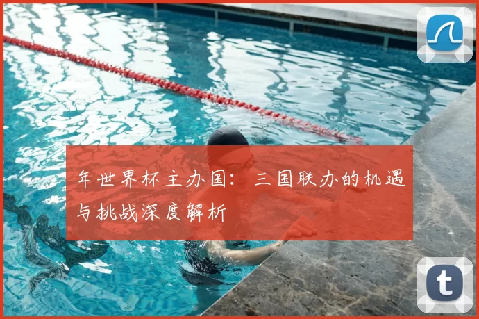 年世界杯主办国:三国联办的机遇与挑战深度解析