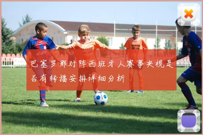 巴塞罗那对阵西班牙人赛事央视是否有转播安排详细分析