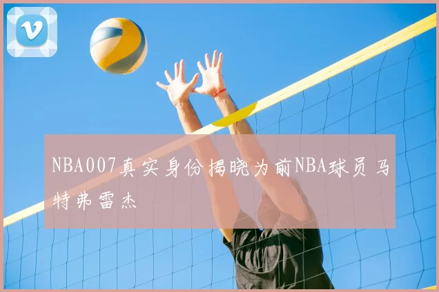 NBA007真实身份揭晓为前NBA球员马特弗雷杰