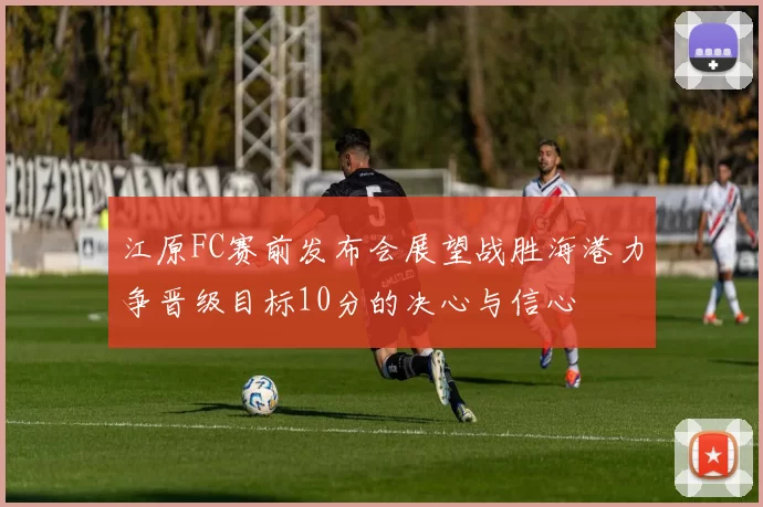 江原FC赛前发布会展望战胜海港力争晋级目标10分的决心与信心