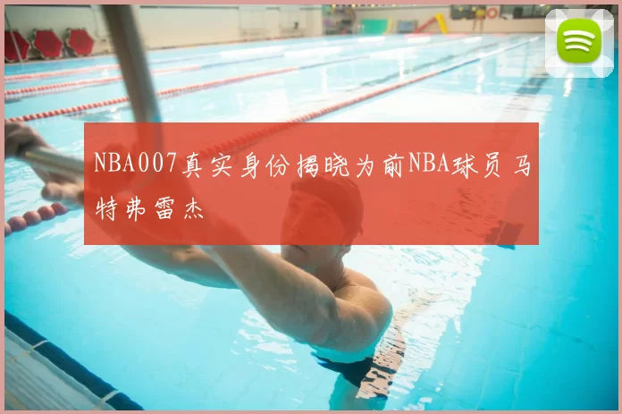 NBA007真实身份揭晓为前NBA球员马特弗雷杰