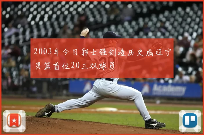 2003年今日郭士强创造历史成辽宁男篮首位20三双球员