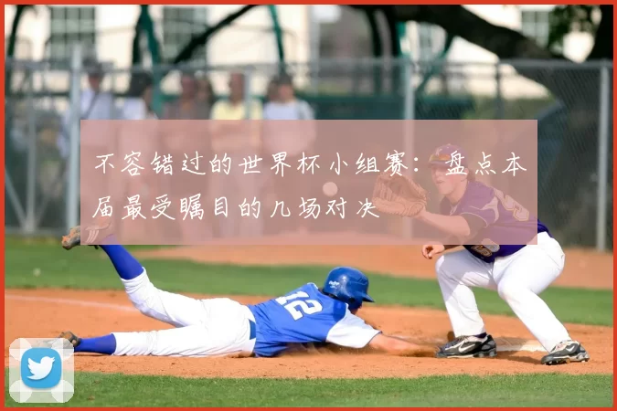 不容错过的世界杯小组赛:盘点本届最受瞩目的几场对决