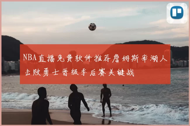 NBA直播免费软件推荐詹姆斯率湖人击败勇士晋级季后赛关键战