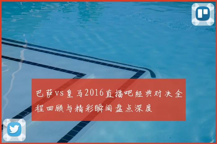 巴萨vs皇马2016直播吧经典对决全程回顾与精彩瞬间盘点深度