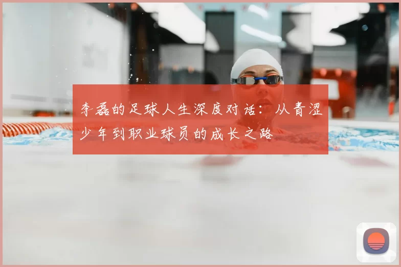 李磊的足球人生深度对话:从青涩少年到职业球员的成长之路