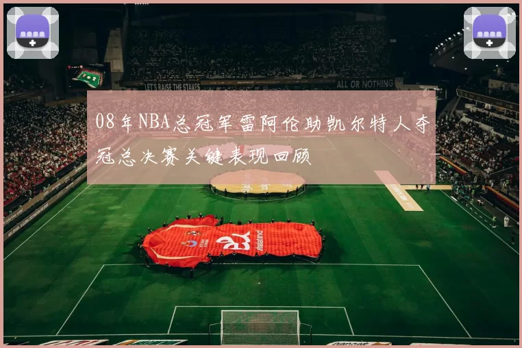 08年NBA总冠军雷阿伦助凯尔特人夺冠总决赛关键表现回顾