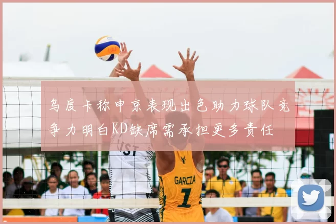 乌度卡称申京表现出色助力球队竞争力明白KD缺席需承担更多责任