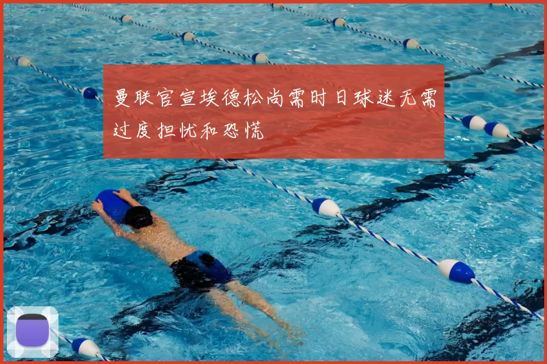 曼联官宣埃德松尚需时日球迷无需过度担忧和恐慌