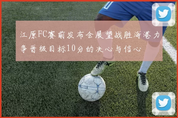 江原FC赛前发布会展望战胜海港力争晋级目标10分的决心与信心
