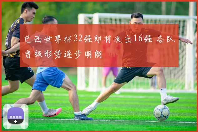 巴西世界杯32强即将决出16强 各队晋级形势逐步明朗
