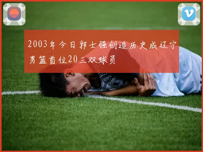 2003年今日郭士强创造历史成辽宁男篮首位20三双球员