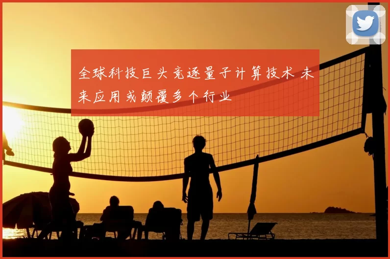 全球科技巨头竞逐量子计算技术 未来应用或颠覆多个行业