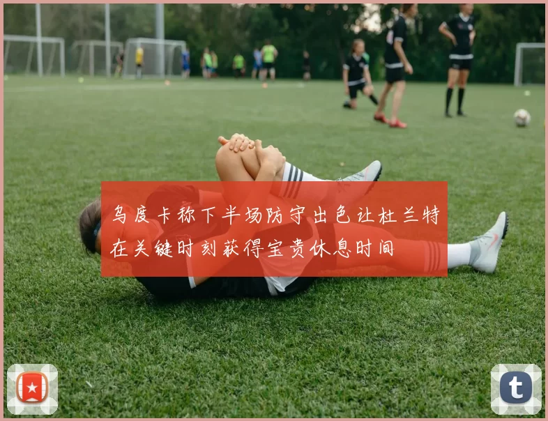 乌度卡称下半场防守出色让杜兰特在关键时刻获得宝贵休息时间