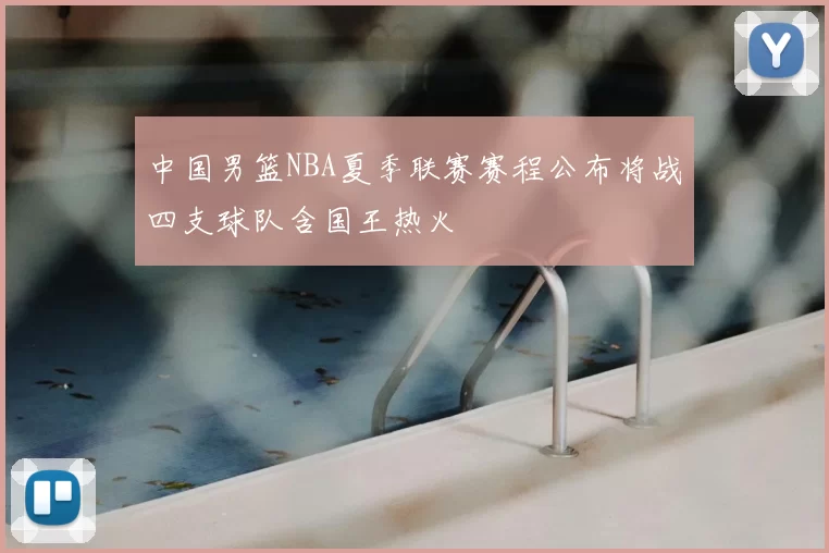 中国男篮NBA夏季联赛赛程公布将战四支球队含国王热火
