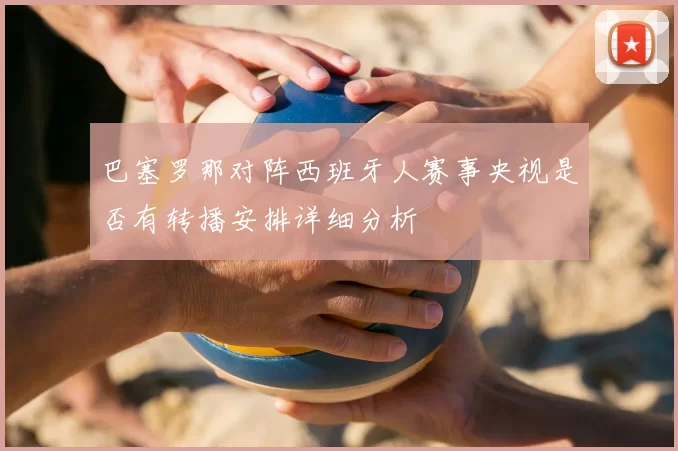 巴塞罗那对阵西班牙人赛事央视是否有转播安排详细分析