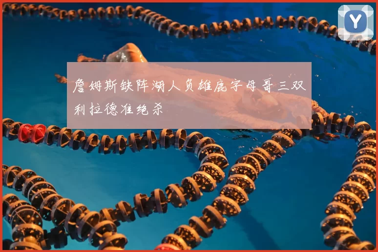 詹姆斯缺阵湖人负雄鹿字母哥三双利拉德准绝杀