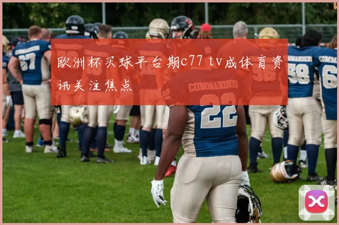 欧洲杯买球平台期c77 tv成体育资讯关注焦点
