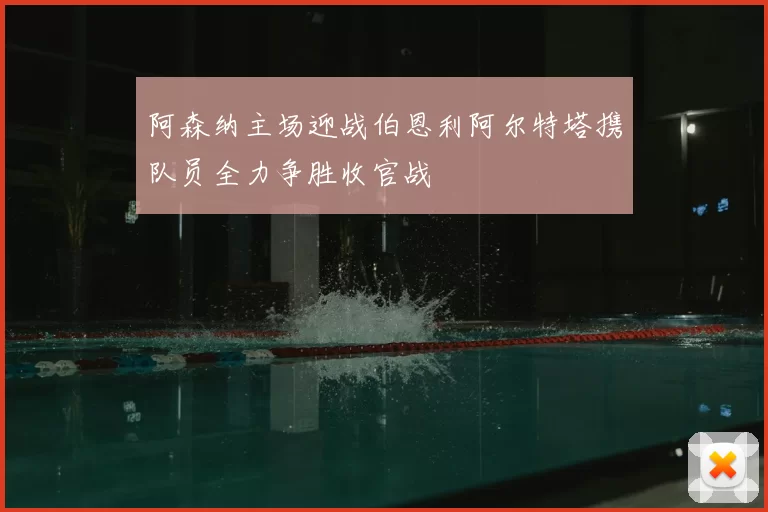 阿森纳主场迎战伯恩利阿尔特塔携队员全力争胜收官战