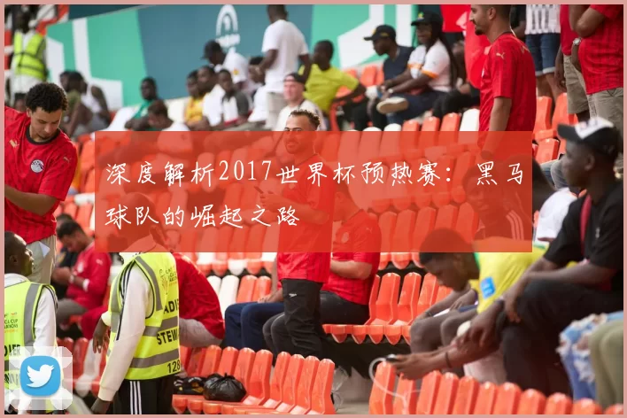 深度解析2017世界杯预热赛:黑马球队的崛起之路