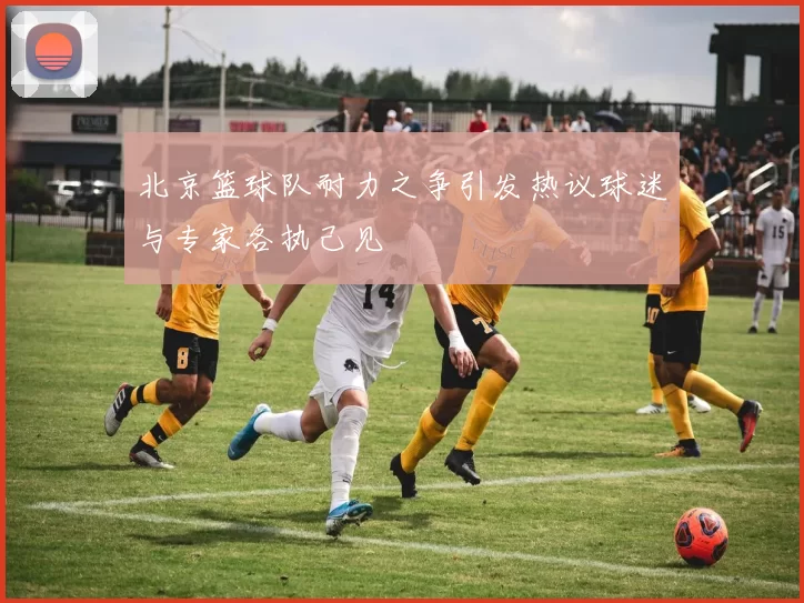 北京篮球队耐力之争引发热议球迷与专家各执己见