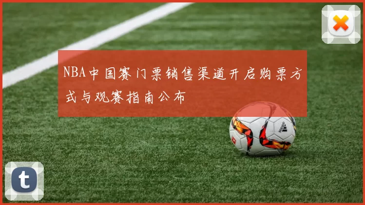 NBA中国赛门票销售渠道开启购票方式与观赛指南公布