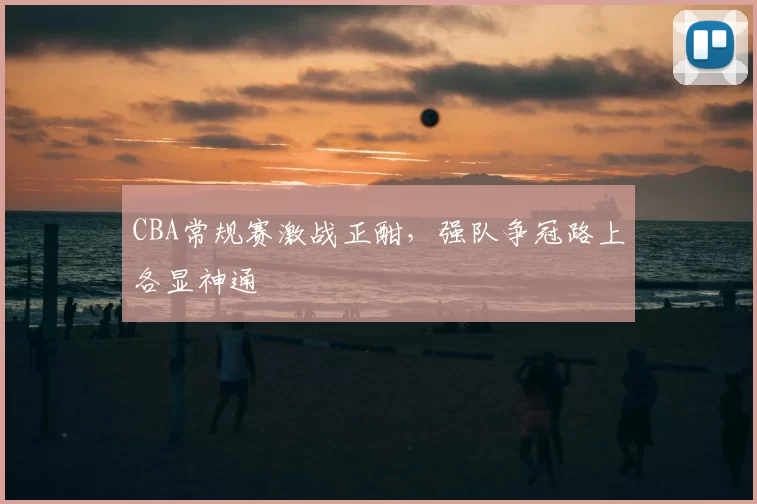 CBA常规赛激战正酣，强队争冠路上各显神通
