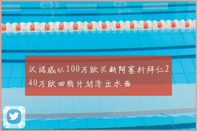 汉诺威以100万欧买断阿塞科拜仁240万欧回购计划浮出水面