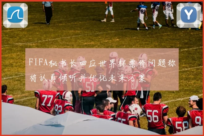 FIFA秘书长回应世界杯票价问题称将认真倾听并优化未来方案