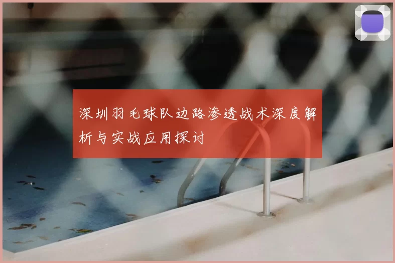 深圳羽毛球队边路渗透战术深度解析与实战应用探讨