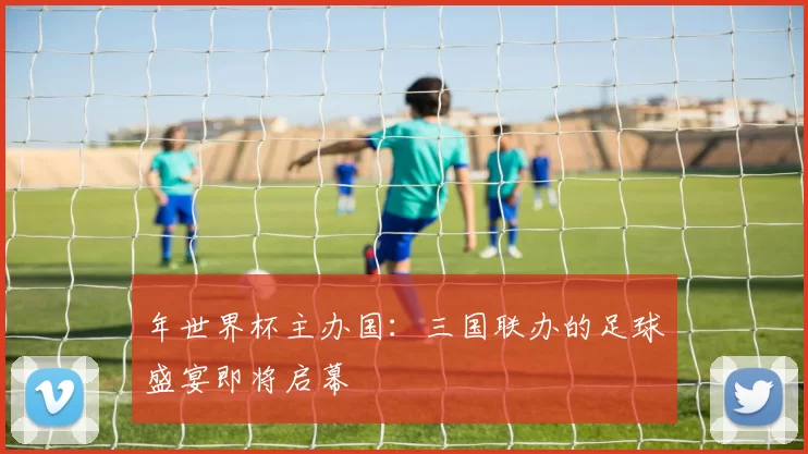 年世界杯主办国:三国联办的足球盛宴即将启幕