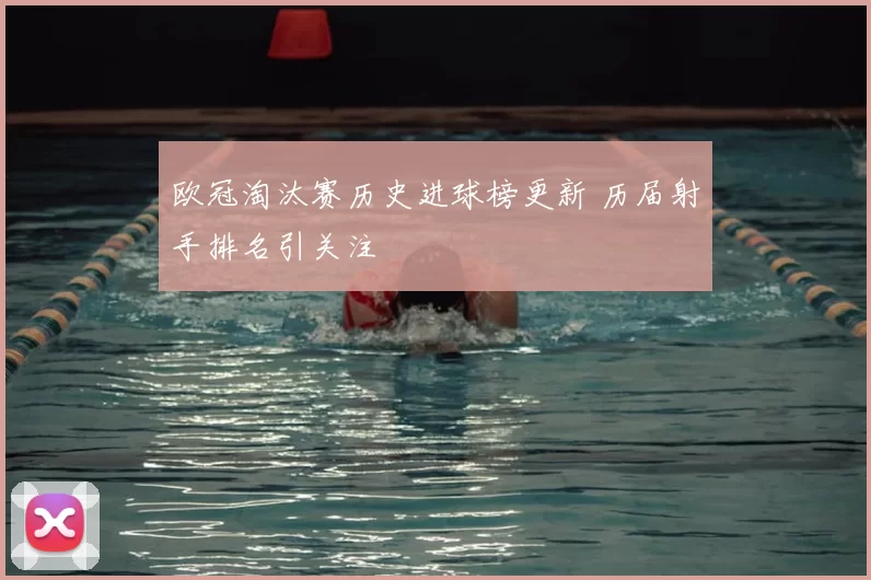 欧冠淘汰赛历史进球榜更新 历届射手排名引关注
