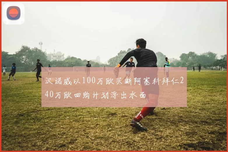 汉诺威以100万欧买断阿塞科拜仁240万欧回购计划浮出水面