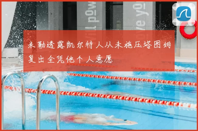 米勒透露凯尔特人从未施压塔图姆复出全凭他个人意愿